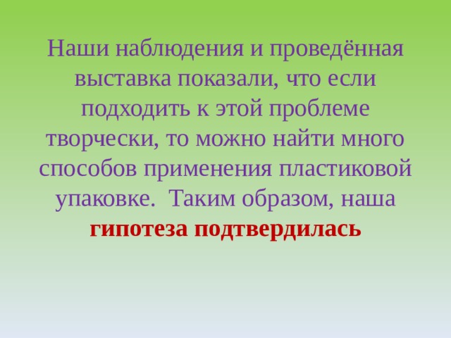 Наши наблюдения и проведённая выставка показали, что если подходить к этой проблеме творчески, то можно найти много способов применения пластиковой упаковке. Таким образом, наша гипотеза подтвердилась 