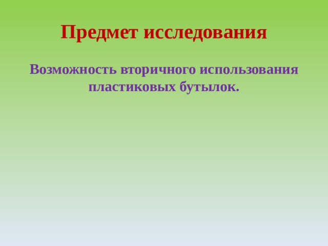 Предмет исследования Возможность вторичного использования пластиковых бутылок. 
