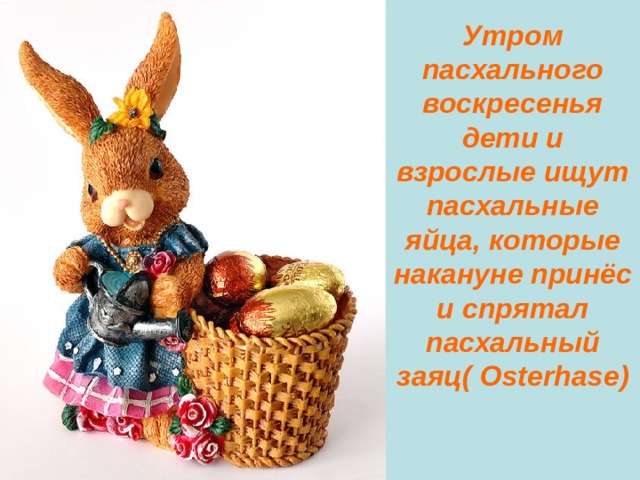 Утром пасхального воскресенья дети и взрослые ищут пасхальные яйца,  которые накануне принёс и спрятал пасхальный заяц( Osterhase ) 