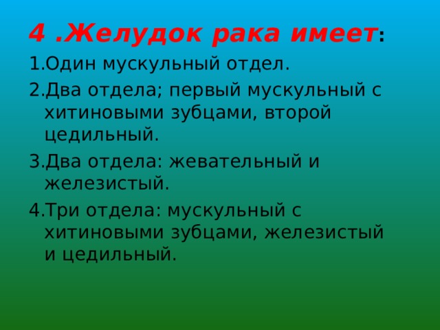 4 . Желудок рака имеет : Один мускульный отдел . Два отдела; первый мускульный с хитиновыми зубцами, второй цедильный. Два отдела: жевательный и железистый. Три отдела: мускульный с хитиновыми зубцами, железистый и цедильный. 