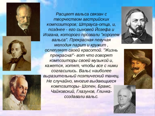 Расцвет вальса связан с творчеством австрийских композиторов; Штрауса-отца, и, позднее - его сыновей Йозефа и Иогана, которого прозвали 