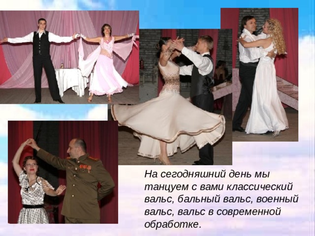 На сегодняшний день мы танцуем с вами классический вальс, бальный вальс, военный вальс, вальс в современной обработке. 