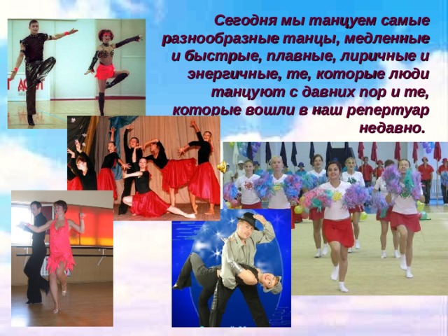 Сегодня мы танцуем самые разнообразные танцы, медленные и быстрые, плавные, лиричные и энергичные, те, которые люди танцуют с давних пор и те, которые вошли в наш репертуар недавно.  
