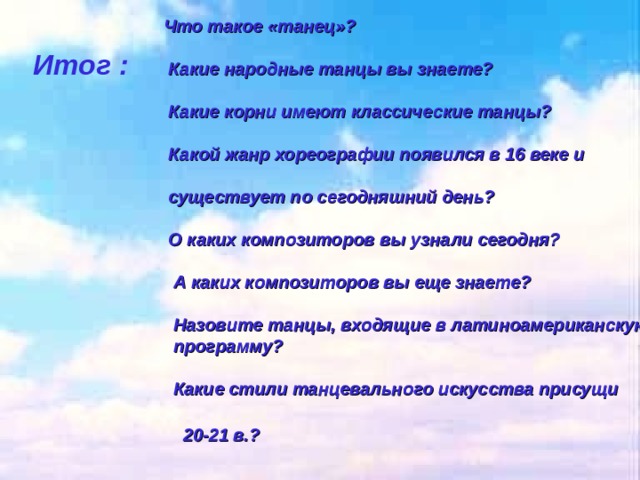  Что такое «танец»?   Какие народные танцы вы знаете?   Какие корни имеют классические танцы?   Какой жанр хореографии появился в 16 веке и   существует по сегодняшний день?   О каких композиторов вы узнали сегодня?   А каких композиторов вы еще знаете?   Назовите танцы, входящие в латиноамериканскую  программу?   Какие стили танцевального искусства присущи   20-21 в.?   Итог : 