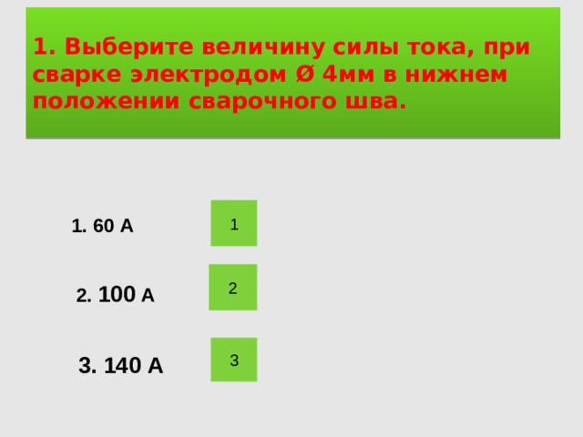 1. Выберите величину силы тока, при сварке электродом Ø 4мм в нижнем положении сварочного шва. 1 1. 60 А 2 2. 100 А 3 3. 140 А 