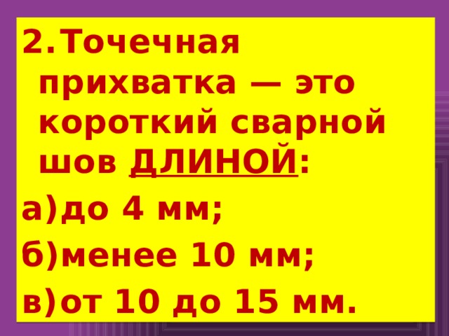  При выполнении узла из нескольких деталей не рекомендуется ставить прихватки в местах пересечения швов. Прихватка осуществляется электродами тех же марок, что и сварка.  Число прихваток должно быть минимальным, но  достаточным для надежного закрепления деталей. 