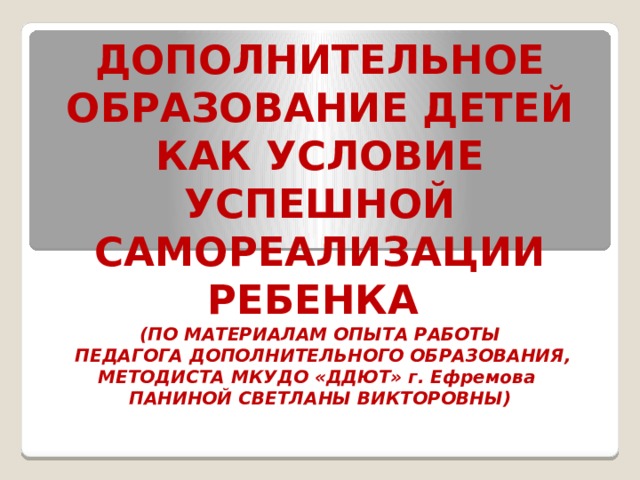 ДОПОЛНИТЕЛЬНОЕ ОБРАЗОВАНИЕ ДЕТЕЙ КАК УСЛОВИЕ УСПЕШНОЙ САМОРЕАЛИЗАЦИИ РЕБЕНКА  (ПО МАТЕРИАЛАМ ОПЫТА РАБОТЫ  ПЕДАГОГА ДОПОЛНИТЕЛЬНОГО ОБРАЗОВАНИЯ, МЕТОДИСТА МКУДО «ДДЮТ» г. Ефремова  ПАНИНОЙ СВЕТЛАНЫ ВИКТОРОВНЫ) 