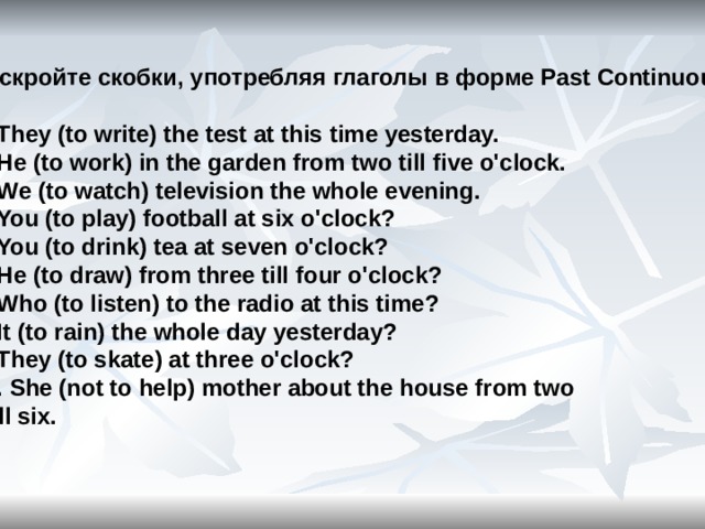 You to write the test yesterday. Раскройте скобки употребляя глаголы в past Continuous. Раскройте скобки употребляя глаголы в требующейся форме. He … At Five o’Clock yesterday. At this time yesterday.