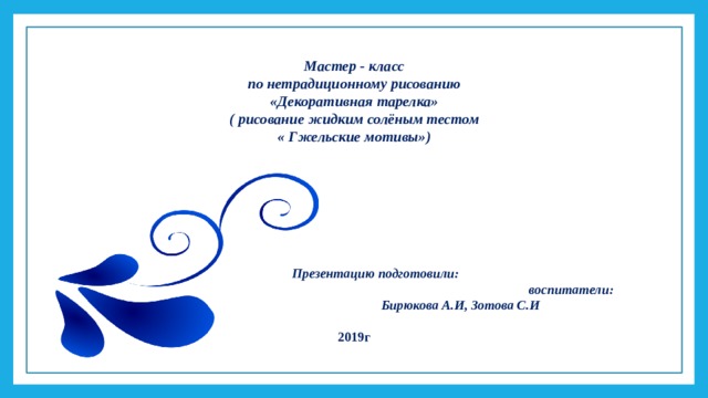 Мастер - класс по нетрадиционному рисованию «Декоративная тарелка» ( рисование жидким солёным тестом « Гжельские мотивы»)   Презентацию подготовили:  воспитатели:         Бирюкова А.И, Зотова С.И 2019г 