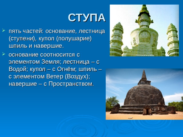 СТУПА пять частей: основание, лестница (ступени), купол (полушарие) шпиль и навершие. основание соотносится с элементом Земля; лестница – с Водой; купол – с Огнём; шпиль – с элементом Ветер (Воздух); навершие – с Пространством. 