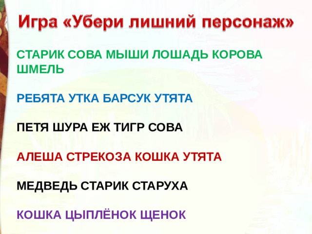 СТАРИК СОВА МЫШИ ЛОШАДЬ КОРОВА ШМЕЛЬ РЕБЯТА УТКА БАРСУК УТЯТА ПЕТЯ ШУРА ЕЖ ТИГР СОВА АЛЕША СТРЕКОЗА КОШКА УТЯТА МЕДВЕДЬ СТАРИК СТАРУХА КОШКА ЦЫПЛЁНОК ЩЕНОК  