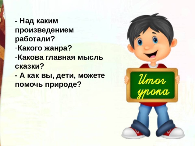 - Над каким произведением работали? Какого жанра? Какова главная мысль сказки? - А как вы, дети, можете помочь природе? 