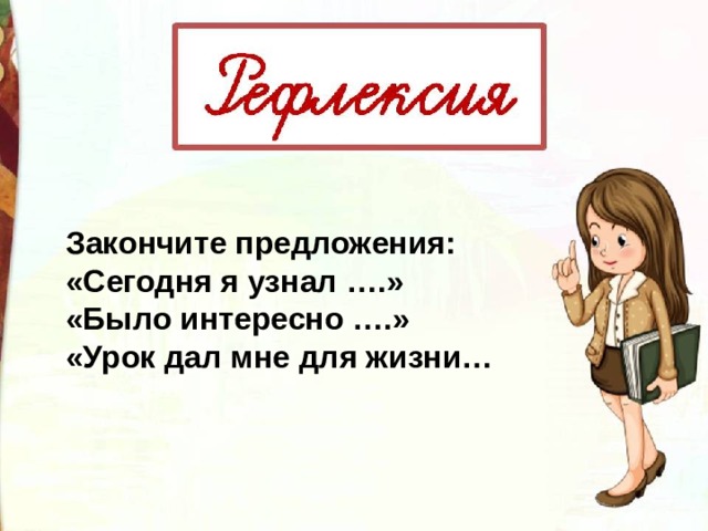 Закончите предложения: «Сегодня я узнал ….» «Было интересно ….» «Урок дал мне для жизни… 