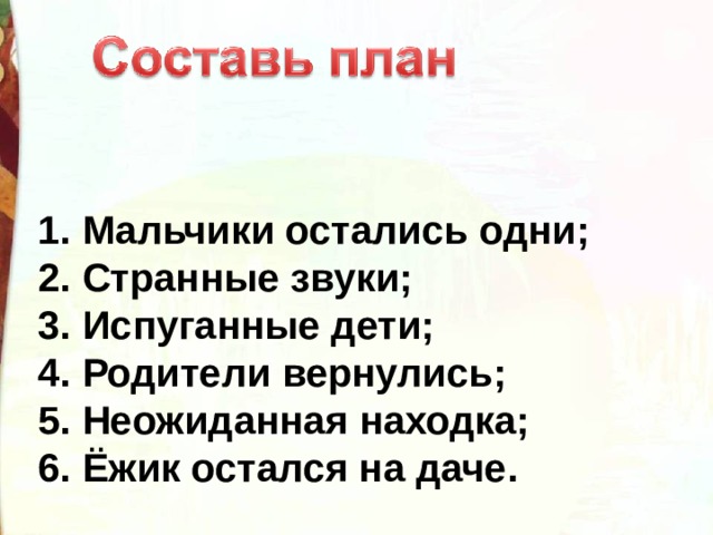 1. Мальчики остались одни;  2. Странные звуки;  3. Испуганные дети;  4. Родители вернулись;  5. Неожиданная находка;  6. Ёжик остался на даче. 