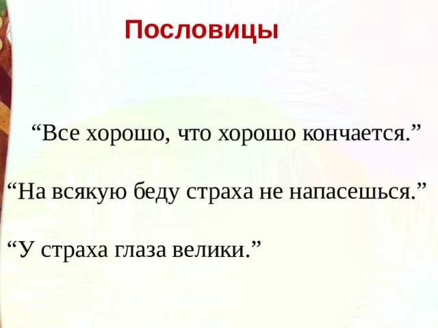  Пословицы “ Все хорошо, что хорошо кончается.”  “ На всякую беду страха не напасешься.”  “ У страха глаза велики.”  