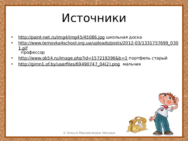 Источники http://paint-net.ru/img4/img45/45086.jpg школьная доска http://www.ternovka4school.org.ua/uploads/posts/2012-03/1331757699_0301.gif профессор http://www.ob54.ru/image.php?id=157219396&b=1 портфель старый http://gimn1.of.by/userfiles/69490747_04(2).png мальчик 