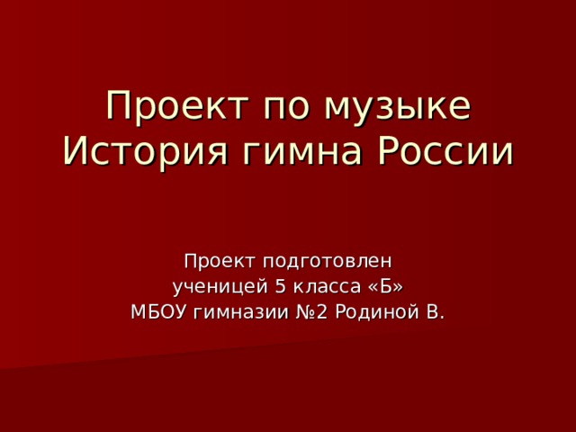 Проект по музыке  История гимна России   Проект подготовлен ученицей 5 класса «Б» МБОУ гимназии №2 Родиной В. 