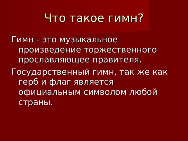 Что такое гимн? Гимн - это музыкальное произведение торжественного прославляющее правителя. Государственный гимн, так же как герб и флаг является официальным символом любой страны. 