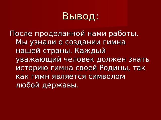 Вывод: После проделанной нами работы. Мы узнали о создании гимна нашей страны. Каждый уважающий человек должен знать историю гимна своей Родины, так как гимн является символом любой державы. 