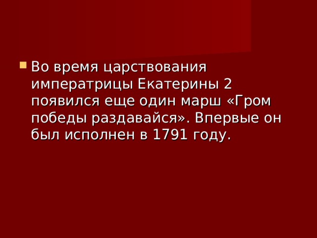 Во время царствования императрицы Екатерины 2 появился еще один марш «Гром победы раздавайся». Впервые он был исполнен в 1791 году. 