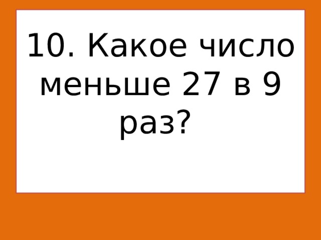 10. Какое число меньше 27 в 9 раз?   
