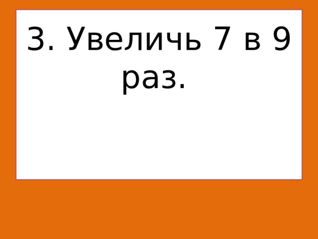 3. Увеличь 7 в 9 раз.    