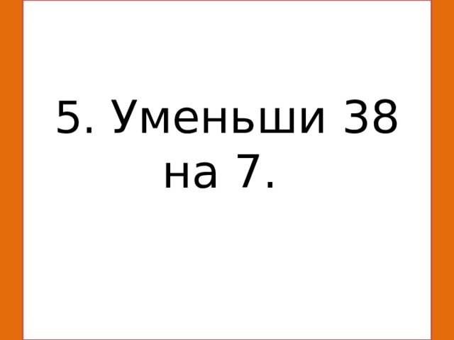  5. Уменьши 38 на 7.    