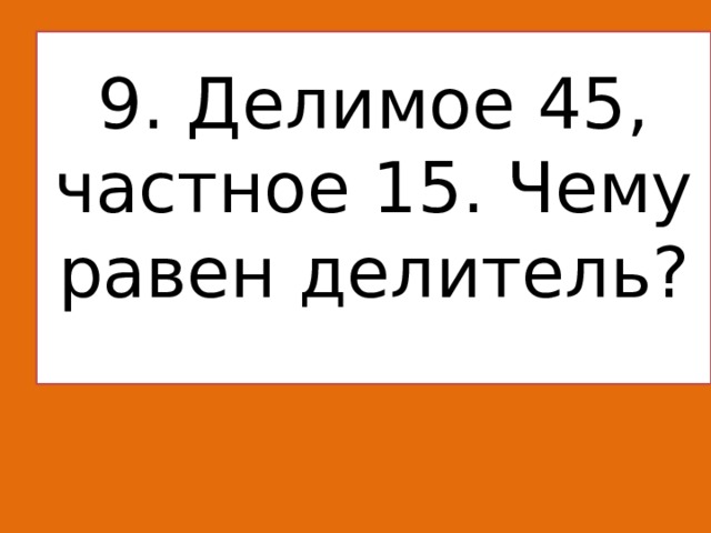 9. Делимое 45, частное 15. Чему равен делитель?   