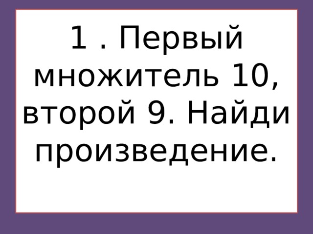  1 . Первый множитель 10, второй 9. Найди произведение.    