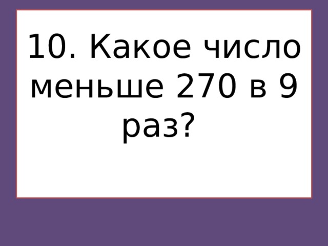 10. Какое число меньше 270 в 9 раз?   