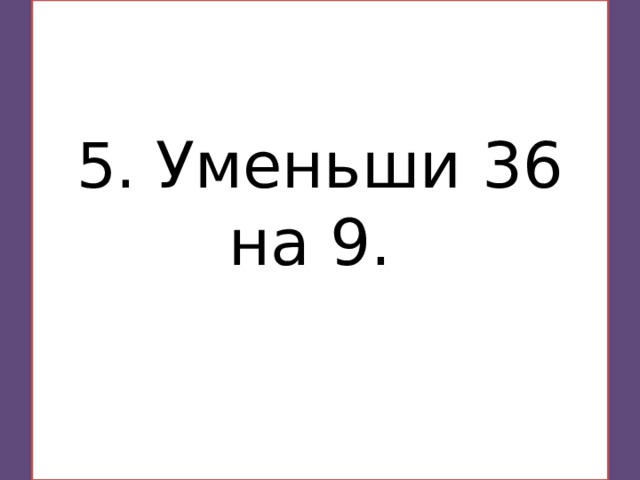  5. Уменьши 36 на 9.    