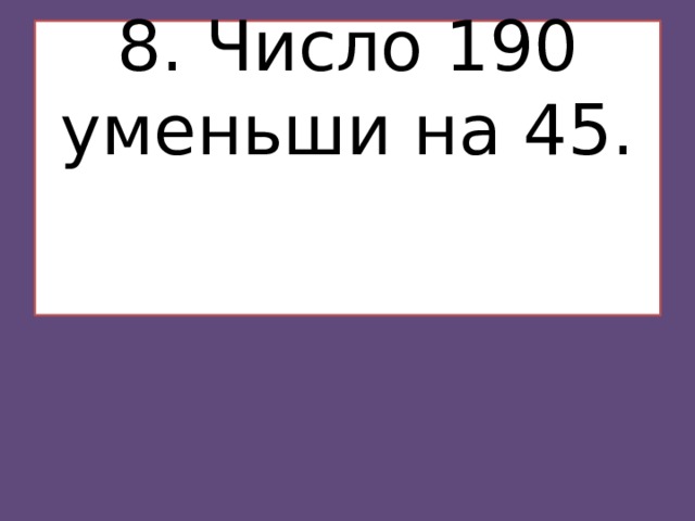 8. Число 190 уменьши на 45.    