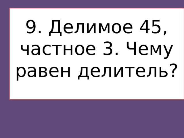 9. Делимое 45, частное 3. Чему равен делитель?   