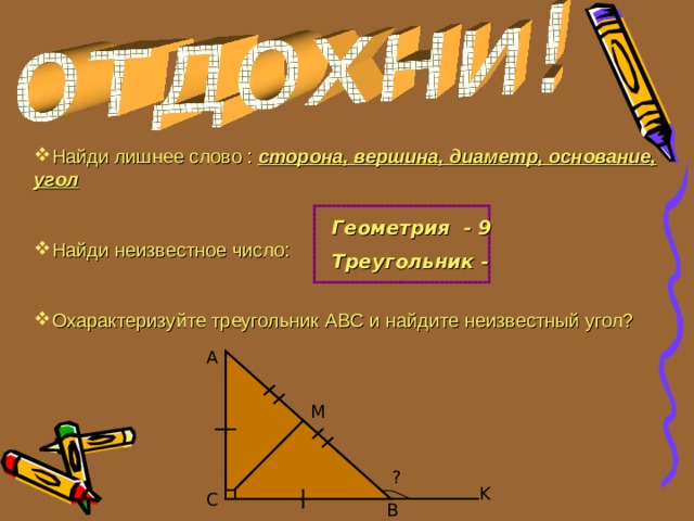 Найди лишнее слово : сторона, вершина, диаметр, основание, угол  Найди неизвестное число: Охарактеризуйте треугольник ABC и найдите неизвестный угол? Геометрия - 9 Треугольник -  A M ? K C B 