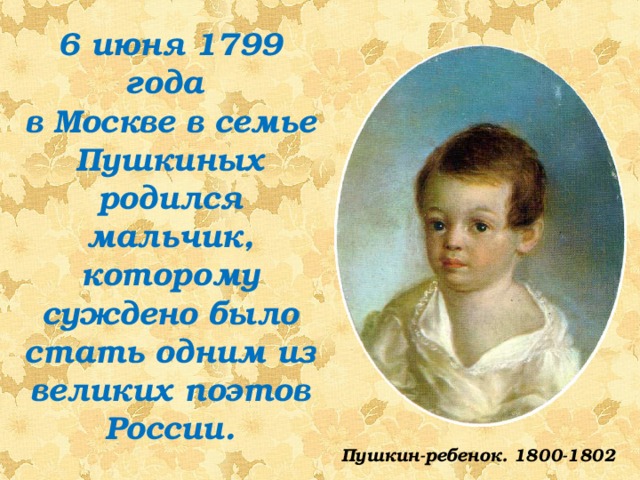 6 июня 1799 года в Москве в семье Пушкиных родился мальчик, которому суждено было стать одним из великих поэтов России.  Пушкин-ребенок. 1800-1802 