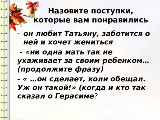 Назовите поступки, которые вам понравились он любит Татьяну, заботится о ней и хочет жениться  - «ни одна мать так не ухаживает за своим ребенком…(продолжите фразу) - « …он сделает, коли обещал. Уж он такой!» (когда и кто так сказал о Герасиме ?  