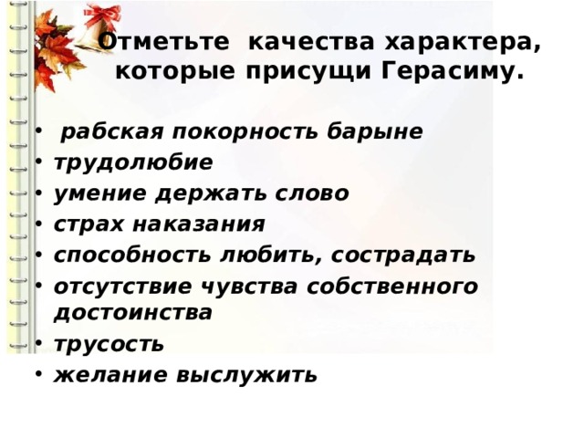 Отметьте качества характера, которые присущи Герасиму.  рабская покорность барыне трудолюбие умение держать слово страх наказания способность любить, сострадать отсутствие чувства собственного достоинства трусость желание выслужить 