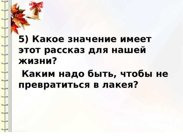 5) Какое значение имеет этот рассказ для нашей жизни?  Каким надо быть, чтобы не превратиться в лакея? 