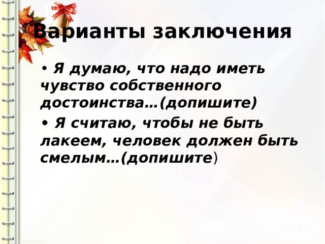 Варианты заключения • Я думаю, что надо иметь чувство собственного достоинства…(допишите) • Я считаю, чтобы не быть лакеем, человек должен быть смелым…(допишите ) 