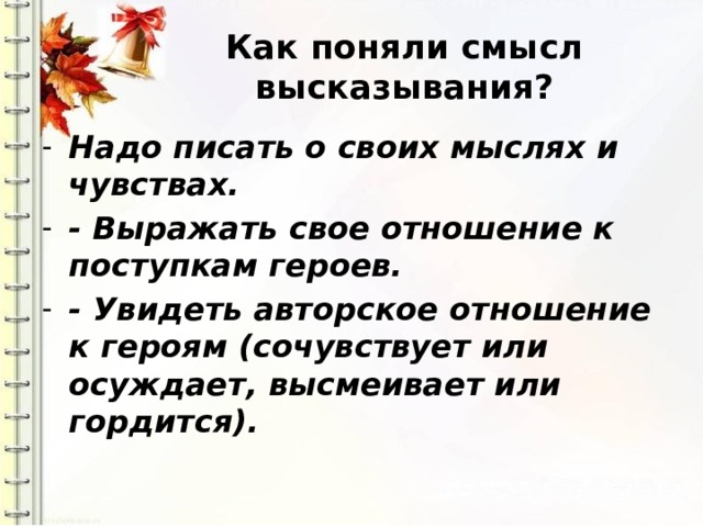 Как поняли смысл высказывания? Надо писать о своих мыслях и чувствах. - Выражать свое отношение к поступкам героев. - Увидеть авторское отношение к героям (сочувствует или осуждает, высмеивает или гордится). 