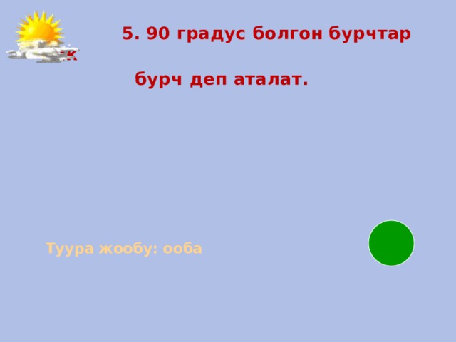  5. 90 градус болгон бурчтар тик  бурч деп аталат.   Туура жообу: ооба   