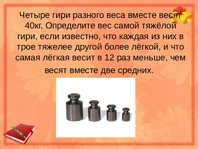 Задача более легче. Четыре гири разного веса. Определить вес гири. Вес самой тяжелой гири. Четыре гири весят 40.