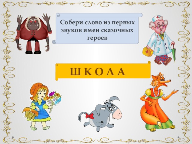 Собери слово из первых звуков имен сказочных героев  Ш К О Л А 