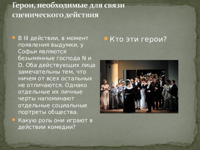 В III действии, в момент появления выдумки, у Софьи являются безымянные господа N и D. Оба действующих лица замечательны тем, что ничем от всех остальных не отличаются. Однако отдельные их личные черты напоминают отдельные социальные портреты общества. Какую роль они играют в действии комедии? Кто эти герои? 