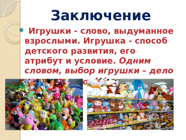  Заключение  Игрушки - слово, выдуманное взрослыми. Игрушка - способ детского развития, его атрибут и условие. Одним словом, выбор игрушки – дело ответственное !!! 