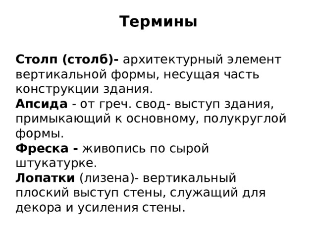 Термины   Столп (столб)-  архитектурный элемент  вертикальной формы, несущая часть конструкции здания. Апсида  - от греч. свод- выступ здания, примыкающий к основному, полукруглой формы. Фреска -  живопись по сырой штукатурке. Лопатки  (лизена)- вертикальный плоский выступ стены, служащий для декора и усиления стены. 