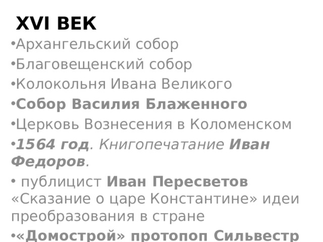 ХVI век Архангельский собор Благовещенский собор Колокольня Ивана Великого Собор Василия Блаженного Церковь Вознесения в Коломенском 1564 год . Книгопечатание Иван Федоров .  публицист Иван Пересветов  «Сказание о царе Константине» идеи преобразования в стране «Домострой» протопоп Сильвестр сборник наставлений в быту 