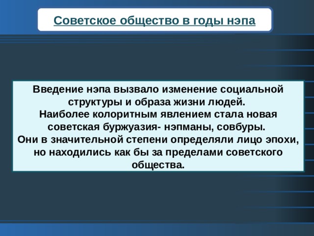 Советское общество в годы нэпа Введение нэпа вызвало изменение социальной структуры и образа жизни людей. Наиболее колоритным явлением стала новая советская буржуазия- нэпманы, совбуры. Они в значительной степени определяли лицо эпохи, но находились как бы за пределами советского общества. 