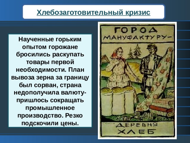 Хлебозаготовительный кризис Наученные горьким опытом горожане бросились раскупать товары первой необходимости. План вывоза зерна за границу был сорван, страна недополучила валюту- пришлось сокращать промышленное производство. Резко подскочили цены. 