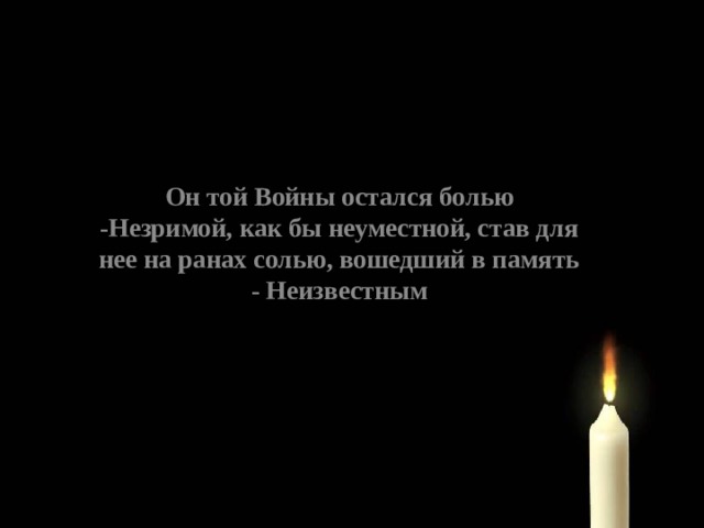 Он той Войны остался болью -Незримой, как бы неуместной, став для нее на ранах солью, вошедший в память - Неизвестным